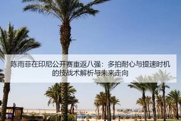陈雨菲在印尼公开赛重返八强：多拍耐心与提速时机的技战术解析与未来走向