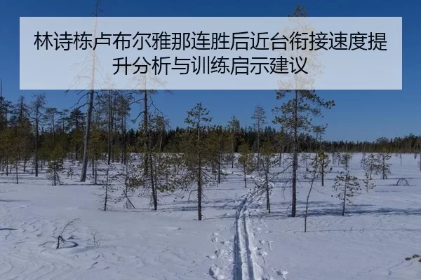林诗栋卢布尔雅那连胜后近台衔接速度提升分析与训练启示建议