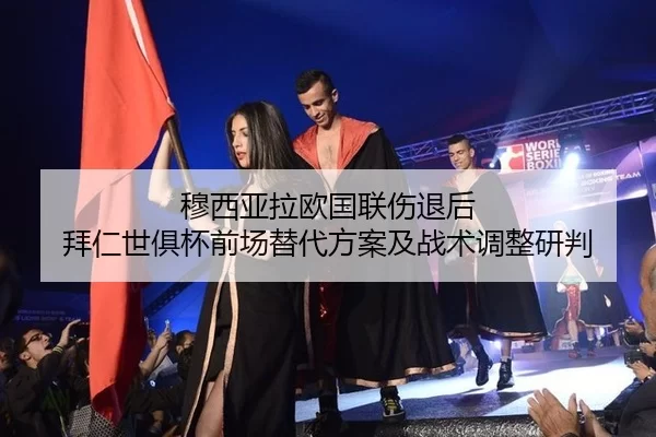 穆西亚拉欧国联伤退后 拜仁世俱杯前场替代方案及战术调整研判
