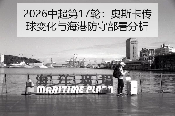 2026中超第17轮：奥斯卡传球变化与海港防守部署分析